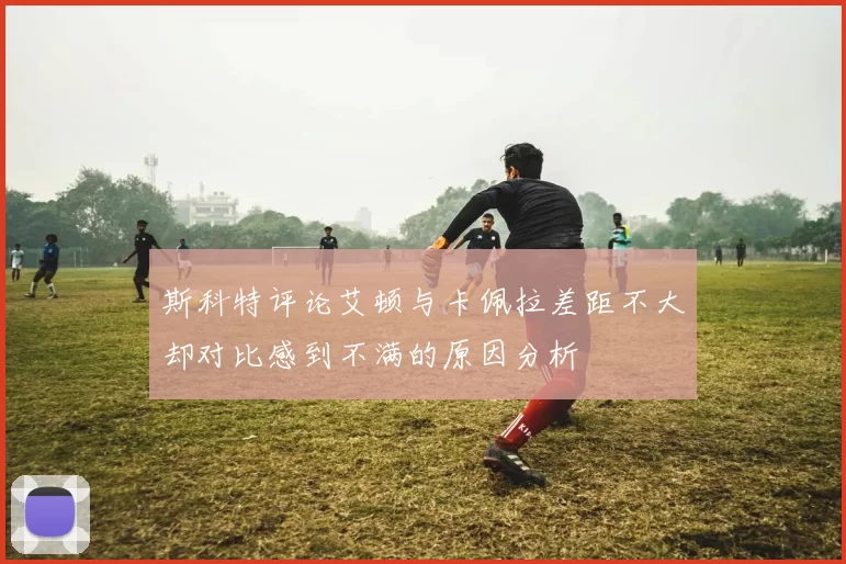 斯科特评论艾顿与卡佩拉差距不大却对比感到不满的原因分析
