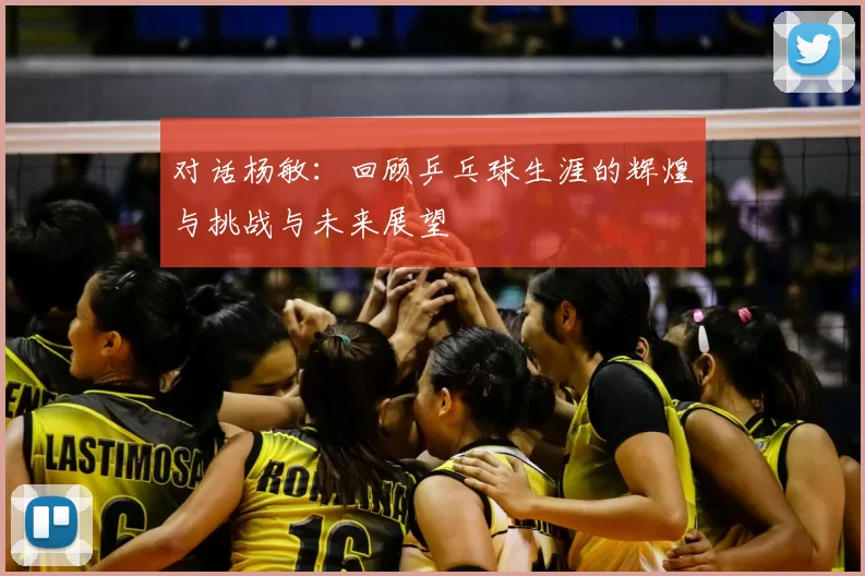 对话杨敏：回顾乒乓球生涯的辉煌与挑战与未来展望