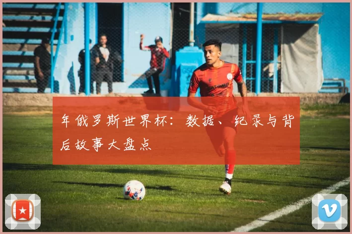 年俄罗斯世界杯:数据、纪录与背后故事大盘点