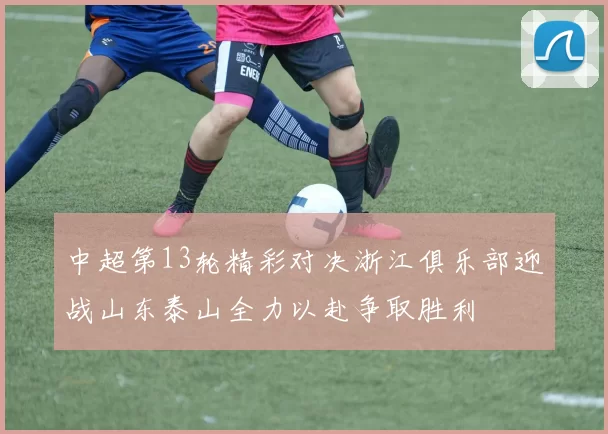 中超第13轮精彩对决浙江俱乐部迎战山东泰山全力以赴争取胜利
