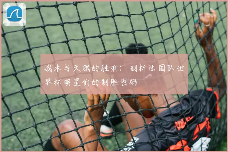 战术与天赋的胜利:剖析法国队世界杯明星们的制胜密码