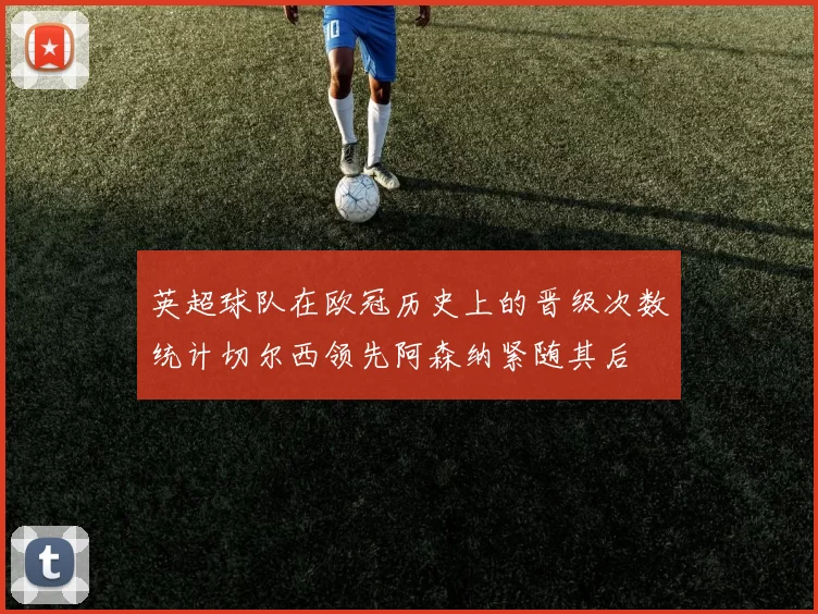 英超球队在欧冠历史上的晋级次数统计切尔西领先阿森纳紧随其后