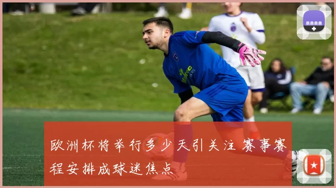 欧洲杯将举行多少天引关注 赛事赛程安排成球迷焦点