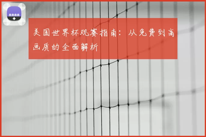 美国世界杯观赛指南:从免费到高画质的全面解析