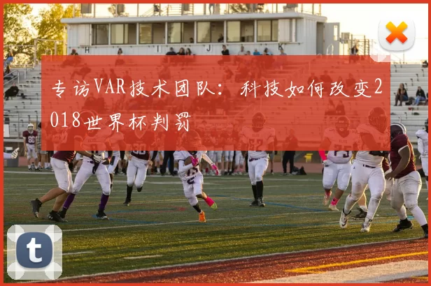 专访VAR技术团队：科技如何改变2018世界杯判罚