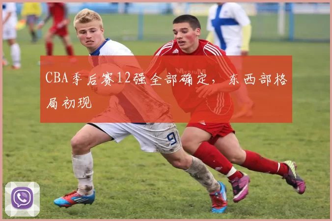 CBA季后赛12强全部确定,东西部格局初现