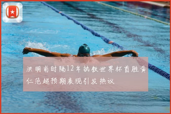 洪明甫时隔12年执教世界杯首胜黄仁范超预期表现引发热议