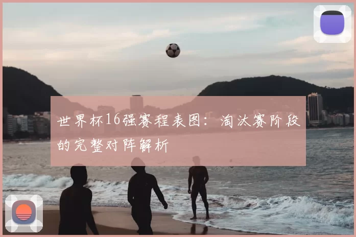 世界杯16强赛程表图:淘汰赛阶段的完整对阵解析