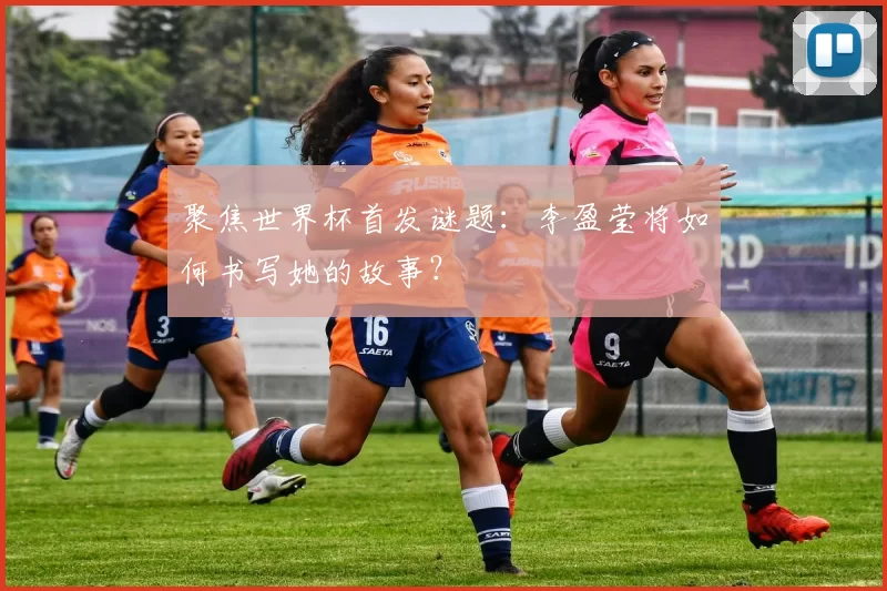 聚焦世界杯首发谜题：李盈莹将如何书写她的故事？