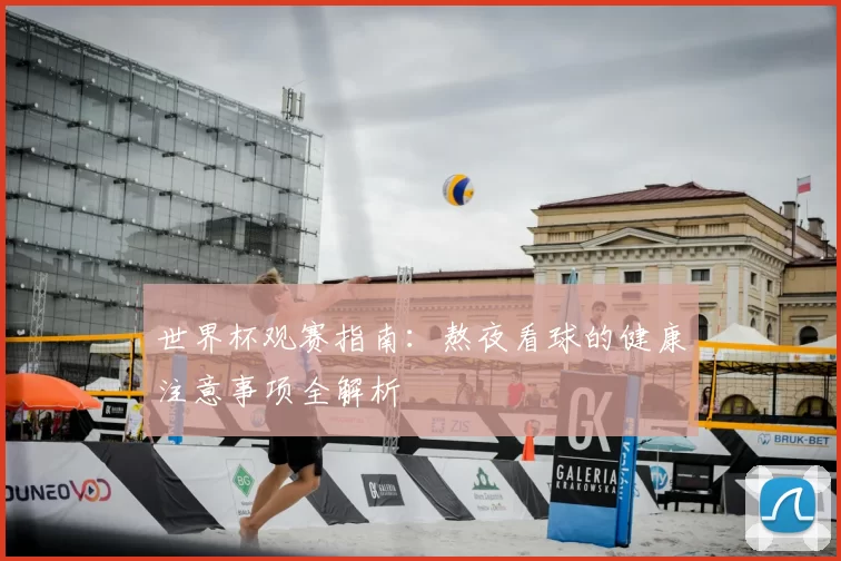 世界杯观赛指南：熬夜看球的健康注意事项全解析