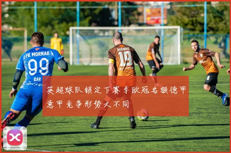 英超球队锁定下赛季欧冠名额德甲意甲竞争形势大不同
