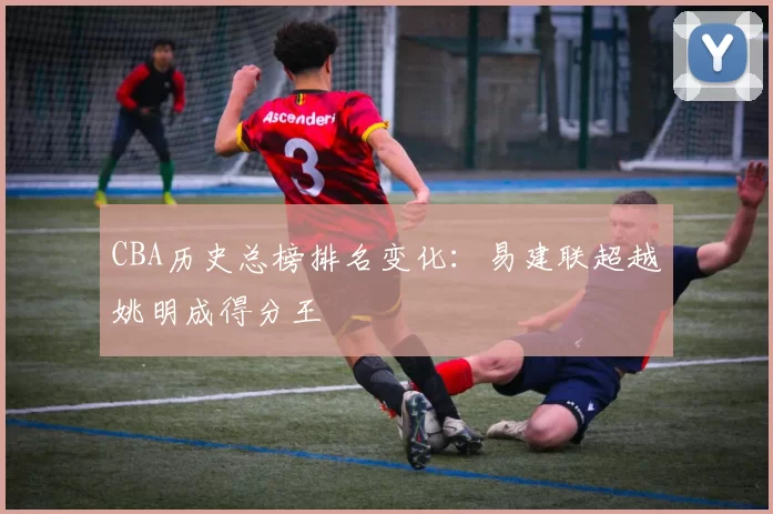CBA历史总榜排名变化:易建联超越姚明成得分王