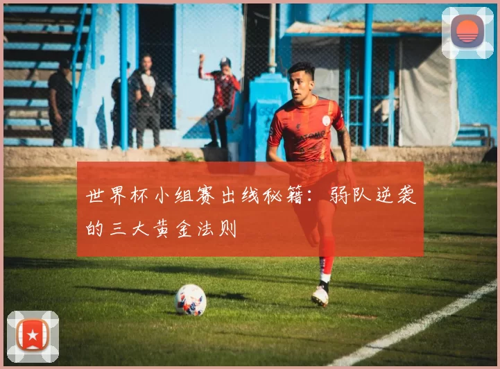 世界杯小组赛出线秘籍:弱队逆袭的三大黄金法则