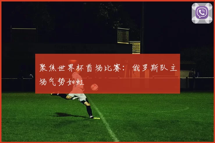 聚焦世界杯首场比赛:俄罗斯队主场气势如虹