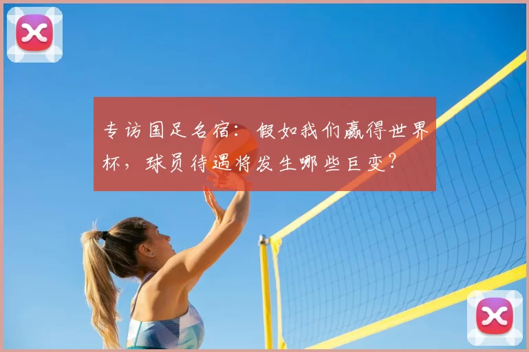 专访国足名宿:假如我们赢得世界杯,球员待遇将发生哪些巨变?