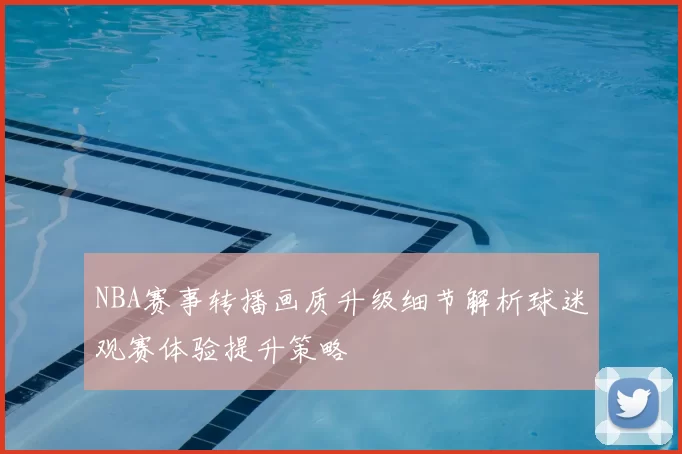 NBA赛事转播画质升级细节解析球迷观赛体验提升策略