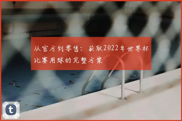 从官方到零售:获取2022年世界杯比赛用球的完整方案