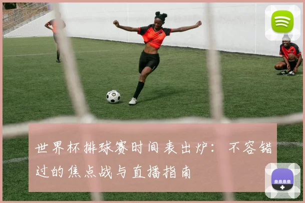 世界杯排球赛时间表出炉：不容错过的焦点战与直播指南