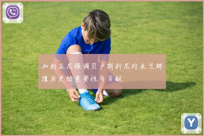 加利亚尼强调贝卢斯科尼对米兰辉煌历史的重要性与贡献