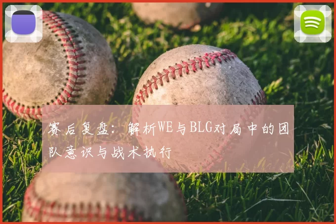 赛后复盘:解析WE与BLG对局中的团队意识与战术执行
