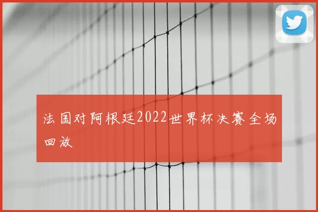 法国对阿根廷2022世界杯决赛全场回放
