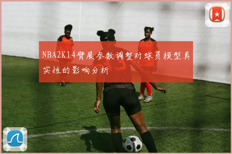 NBA2K14臂展参数调整对球员模型真实性的影响分析