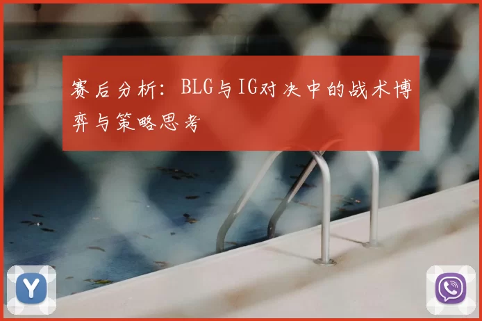 赛后分析：BLG与IG对决中的战术博弈与策略思考