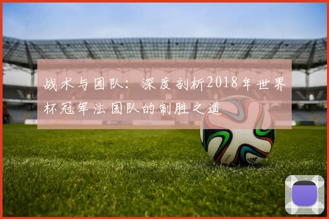 战术与团队：深度剖析2018年世界杯冠军法国队的制胜之道