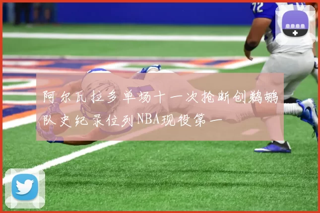 阿尔瓦拉多单场十一次抢断创鹈鹕队史纪录位列NBA现役第一