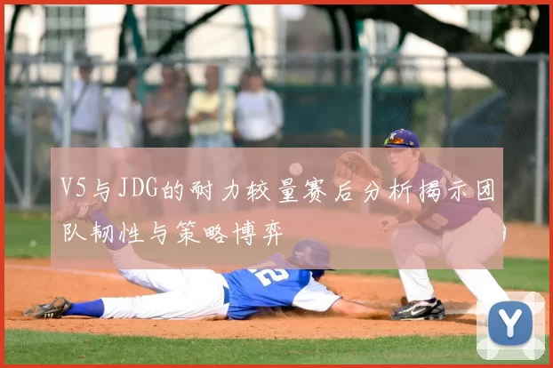 V5与JDG的耐力较量赛后分析揭示团队韧性与策略博弈