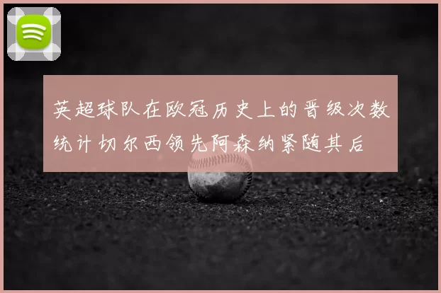 英超球队在欧冠历史上的晋级次数统计切尔西领先阿森纳紧随其后