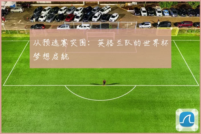 从预选赛突围:英格兰队的世界杯梦想启航