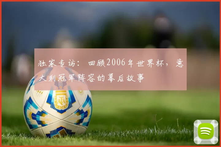 独家专访:回顾2006年世界杯,意大利冠军阵容的幕后故事