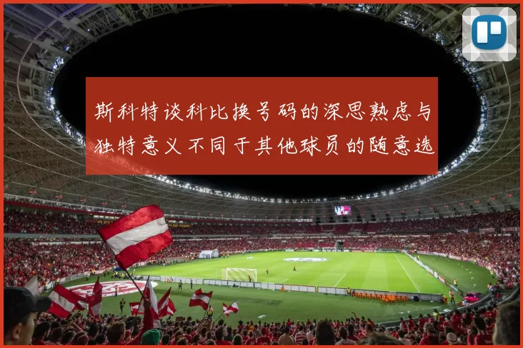 斯科特谈科比换号码的深思熟虑与独特意义不同于其他球员的随意选择