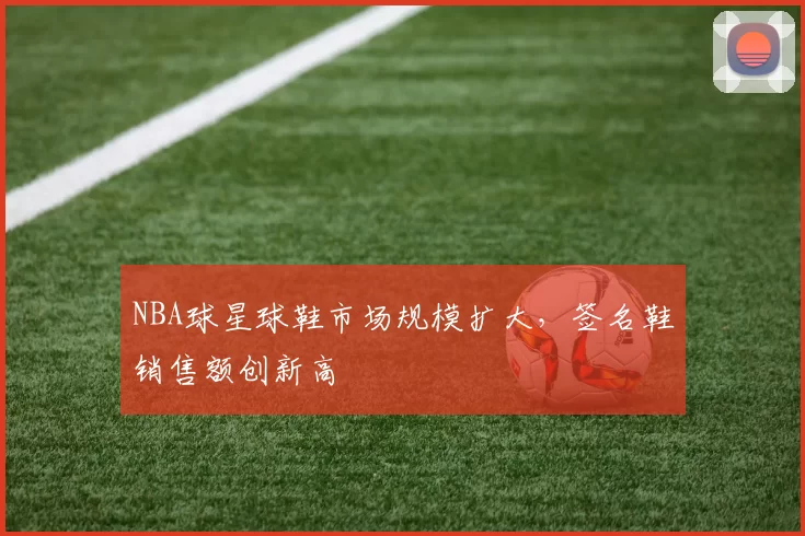 NBA球星球鞋市场规模扩大,签名鞋销售额创新高