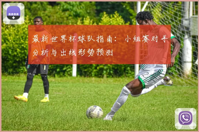 最新世界杯球队指南:小组赛对手分析与出线形势预测