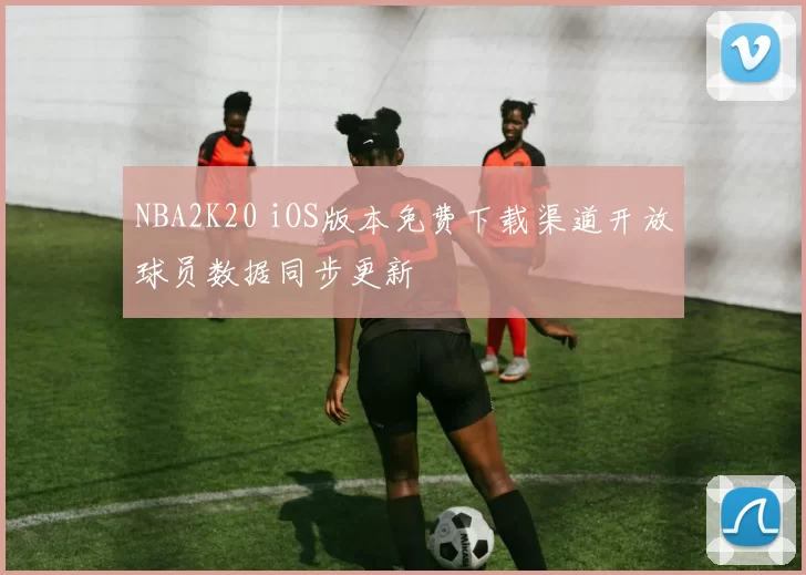 NBA2K20 iOS版本免费下载渠道开放球员数据同步更新