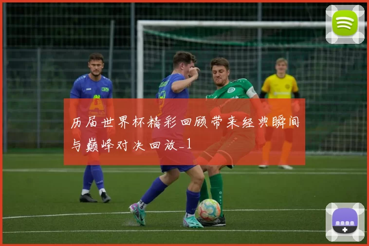 历届世界杯精彩回顾带来经典瞬间与巅峰对决回放_1