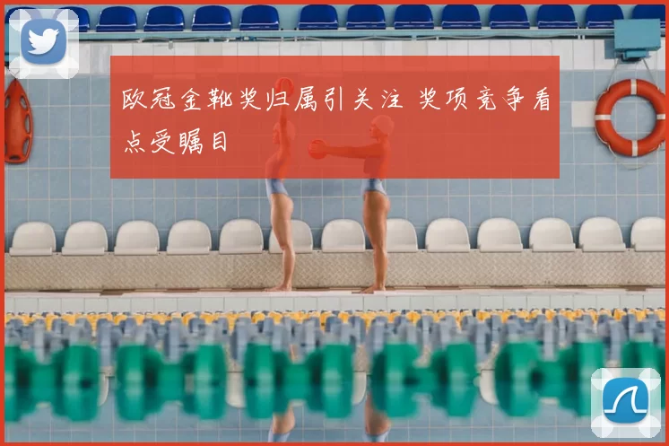 欧冠金靴奖归属引关注 奖项竞争看点受瞩目