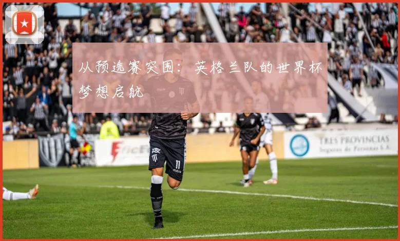 从预选赛突围:英格兰队的世界杯梦想启航