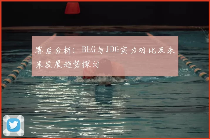 赛后分析:BLG与JDG实力对比及未来发展趋势探讨