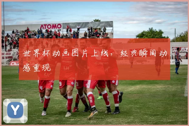 世界杯动画图片上线,经典瞬间动感重现