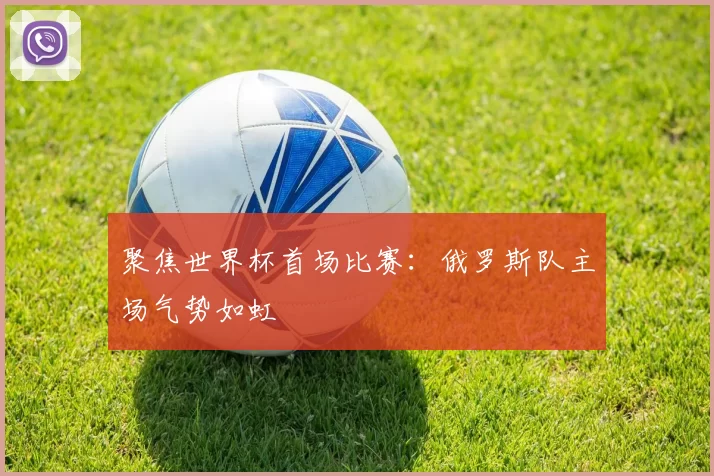 聚焦世界杯首场比赛：俄罗斯队主场气势如虹