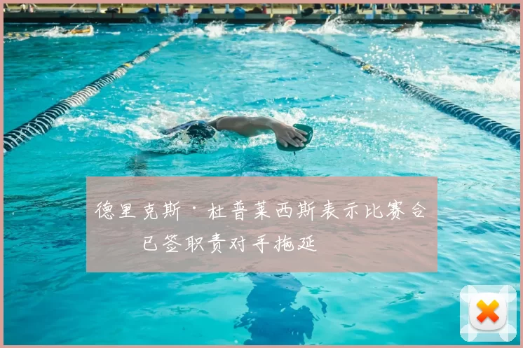 德里克斯·杜普莱西斯表示比赛合同已签职责对手拖延
