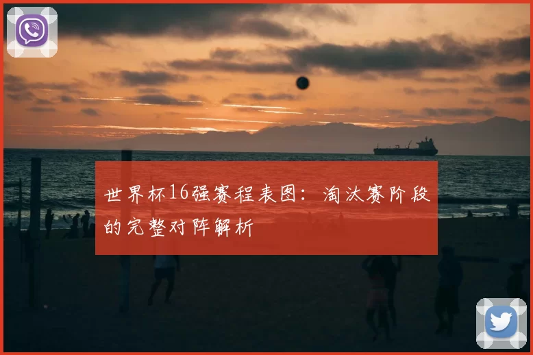 世界杯16强赛程表图：淘汰赛阶段的完整对阵解析