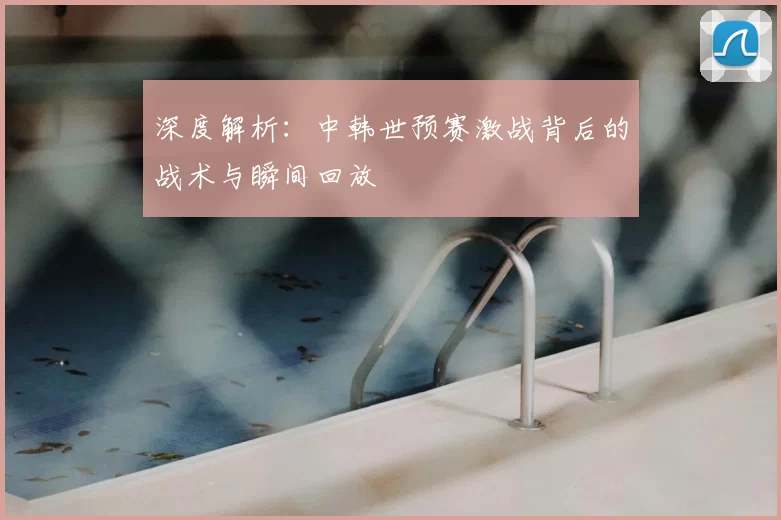 深度解析:中韩世预赛激战背后的战术与瞬间回放