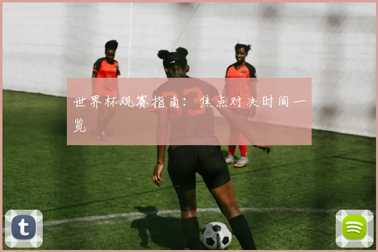 世界杯观赛指南：焦点对决时间一览