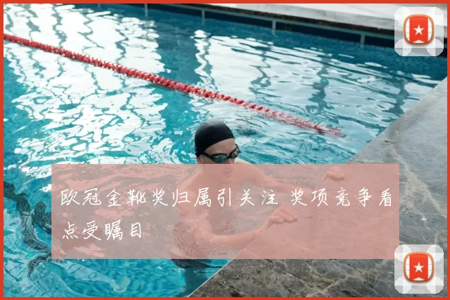 欧冠金靴奖归属引关注 奖项竞争看点受瞩目