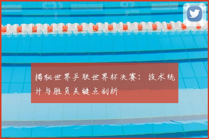 揭秘世界乒联世界杯决赛:技术统计与胜负关键点剖析
