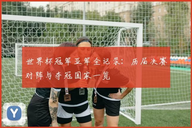 世界杯冠军亚军全记录:历届决赛对阵与夺冠国家一览